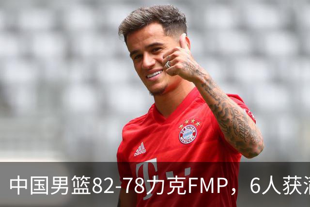 中国男篮82-78力克FMP，6人获满分，1人表现良好，3人合格