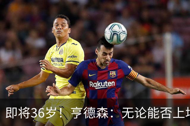 即将36岁！亨德森：无论能否上场我都会做好准备，并帮助队友