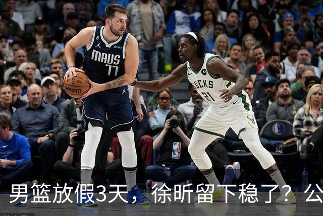 男篮放假3天，徐昕留下稳了？公开表态，郭士强欣慰，杜锋尴尬